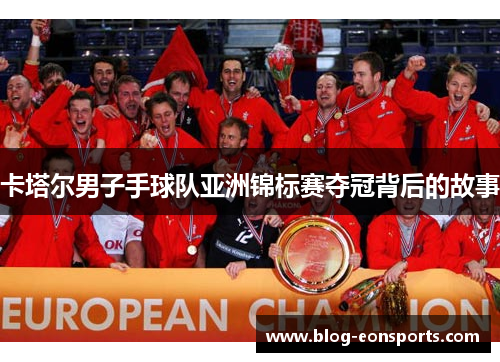 卡塔尔男子手球队亚洲锦标赛夺冠背后的故事
