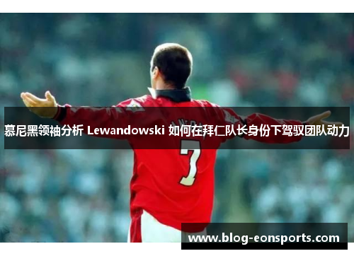 慕尼黑领袖分析 Lewandowski 如何在拜仁队长身份下驾驭团队动力