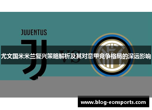 尤文国米米兰复兴策略解析及其对意甲竞争格局的深远影响