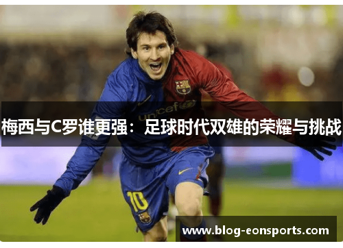 梅西与C罗谁更强：足球时代双雄的荣耀与挑战