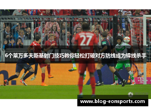 6个莱万多夫斯基射门技巧教你轻松打破对方防线成为锋线杀手