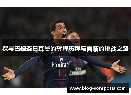 探寻巴黎圣日耳曼的辉煌历程与面临的挑战之路