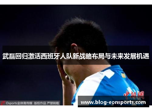 武磊回归激活西班牙人队新战略布局与未来发展机遇