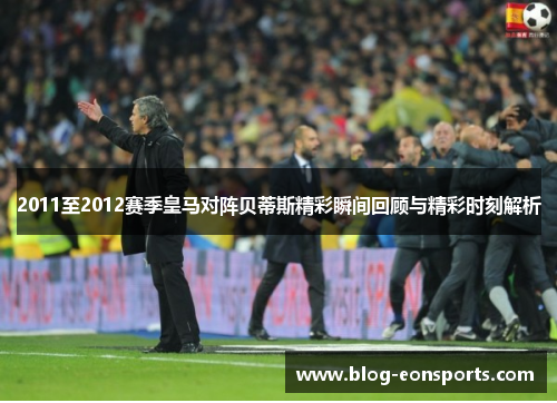 2011至2012赛季皇马对阵贝蒂斯精彩瞬间回顾与精彩时刻解析