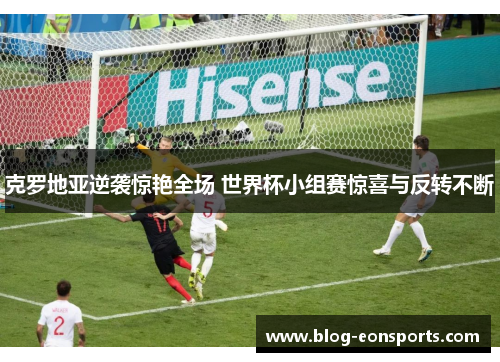 克罗地亚逆袭惊艳全场 世界杯小组赛惊喜与反转不断