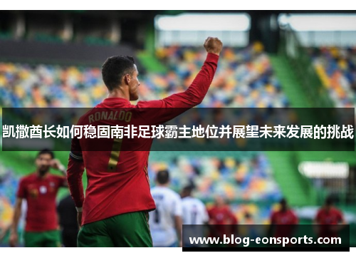 凯撒酋长如何稳固南非足球霸主地位并展望未来发展的挑战