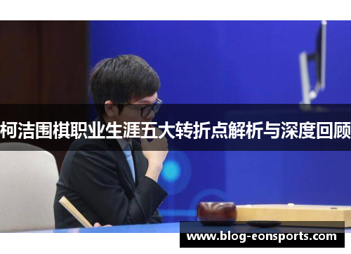 柯洁围棋职业生涯五大转折点解析与深度回顾
