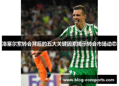 洛塞尔索转会背后的五大关键因素揭示转会市场动态