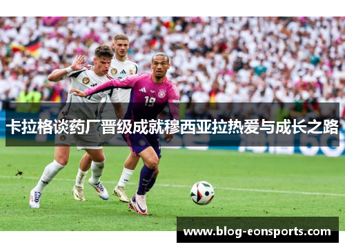 卡拉格谈药厂晋级成就穆西亚拉热爱与成长之路