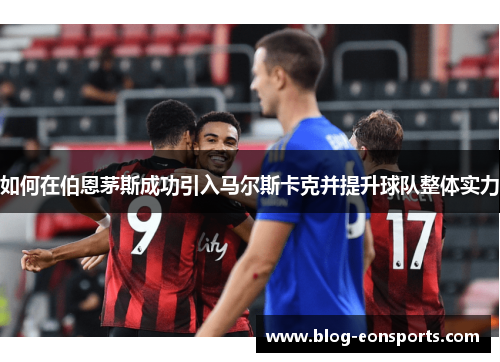 如何在伯恩茅斯成功引入马尔斯卡克并提升球队整体实力