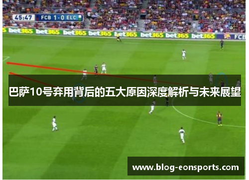 巴萨10号弃用背后的五大原因深度解析与未来展望