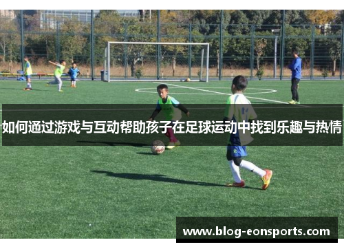 如何通过游戏与互动帮助孩子在足球运动中找到乐趣与热情