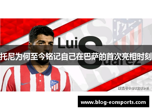 托尼为何至今铭记自己在巴萨的首次亮相时刻