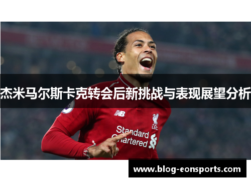 杰米马尔斯卡克转会后新挑战与表现展望分析