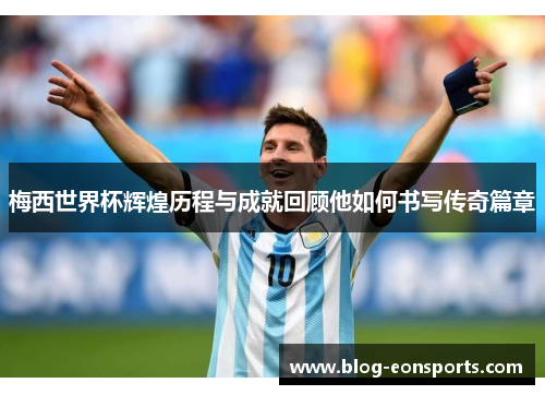 梅西世界杯辉煌历程与成就回顾他如何书写传奇篇章