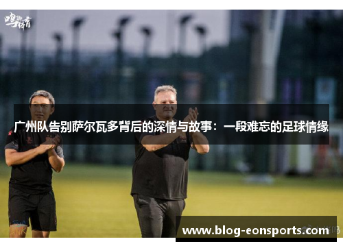 广州队告别萨尔瓦多背后的深情与故事：一段难忘的足球情缘