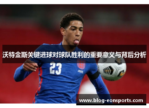 沃特金斯关键进球对球队胜利的重要意义与背后分析