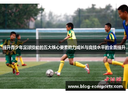 提升青少年足球技能的五大核心要素助力成长与竞技水平的全面提升