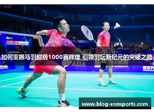 如何重振马羽超级1000赛辉煌 引领羽坛新纪元的突破之路