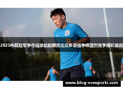 2025中超冠军争夺战谁能脱颖而出众多豪强争锋激烈竞争精彩呈现