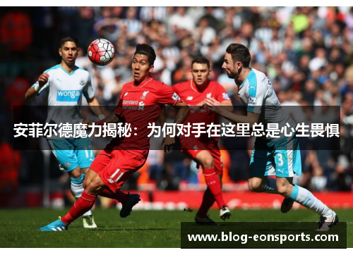 安菲尔德魔力揭秘：为何对手在这里总是心生畏惧