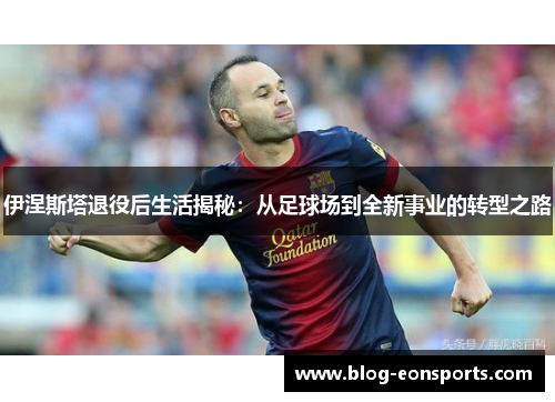 伊涅斯塔退役后生活揭秘：从足球场到全新事业的转型之路