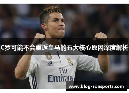 C罗可能不会重返皇马的五大核心原因深度解析
