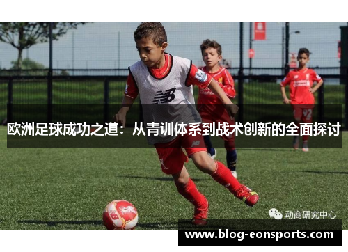 欧洲足球成功之道：从青训体系到战术创新的全面探讨