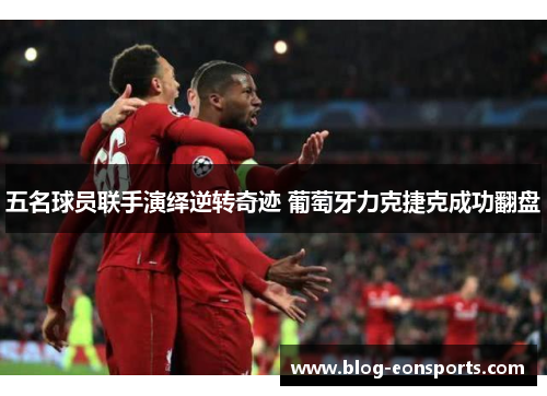 五名球员联手演绎逆转奇迹 葡萄牙力克捷克成功翻盘