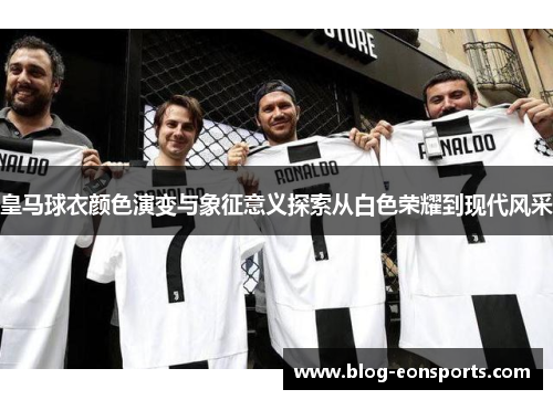 皇马球衣颜色演变与象征意义探索从白色荣耀到现代风采