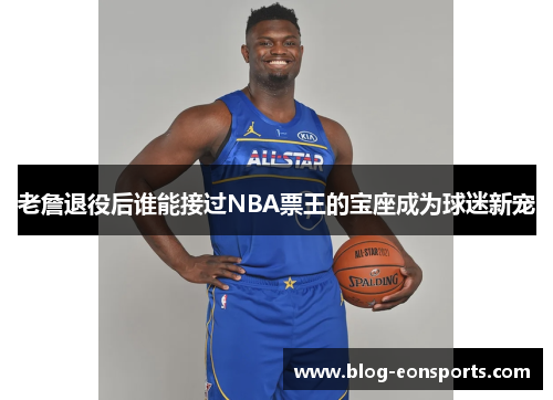 老詹退役后谁能接过NBA票王的宝座成为球迷新宠