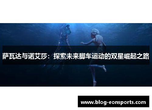 萨瓦达与诺艾莎：探索未来脚车运动的双星崛起之路