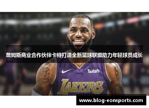 詹姆斯商业合作伙伴卡特打造全新篮球联盟助力年轻球员成长