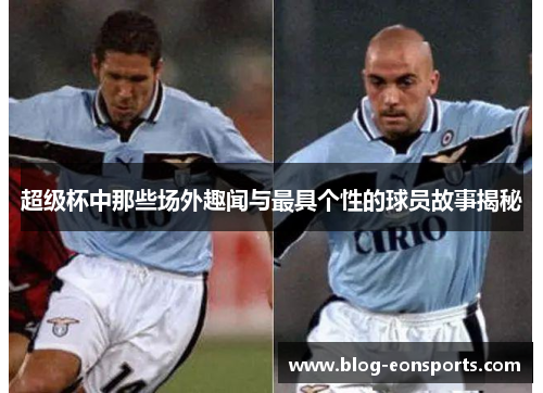 超级杯中那些场外趣闻与最具个性的球员故事揭秘