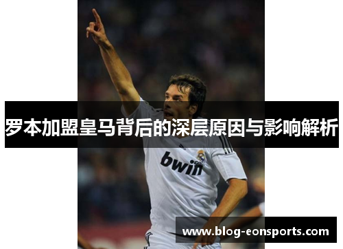 罗本加盟皇马背后的深层原因与影响解析