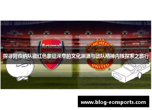 探寻阿森纳队徽红色象征深意的文化渊源与团队精神内核探索之旅行