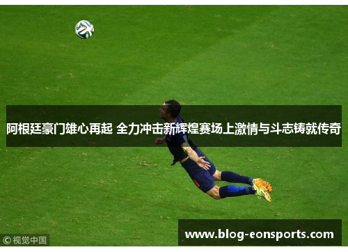 阿根廷豪门雄心再起 全力冲击新辉煌赛场上激情与斗志铸就传奇