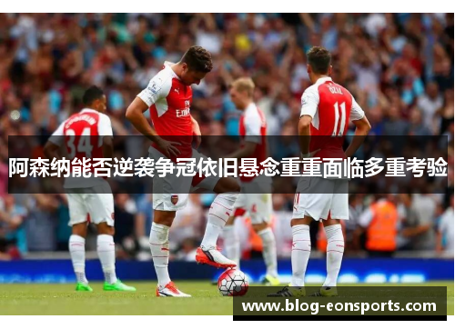 阿森纳能否逆袭争冠依旧悬念重重面临多重考验