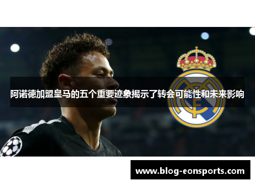 阿诺德加盟皇马的五个重要迹象揭示了转会可能性和未来影响
